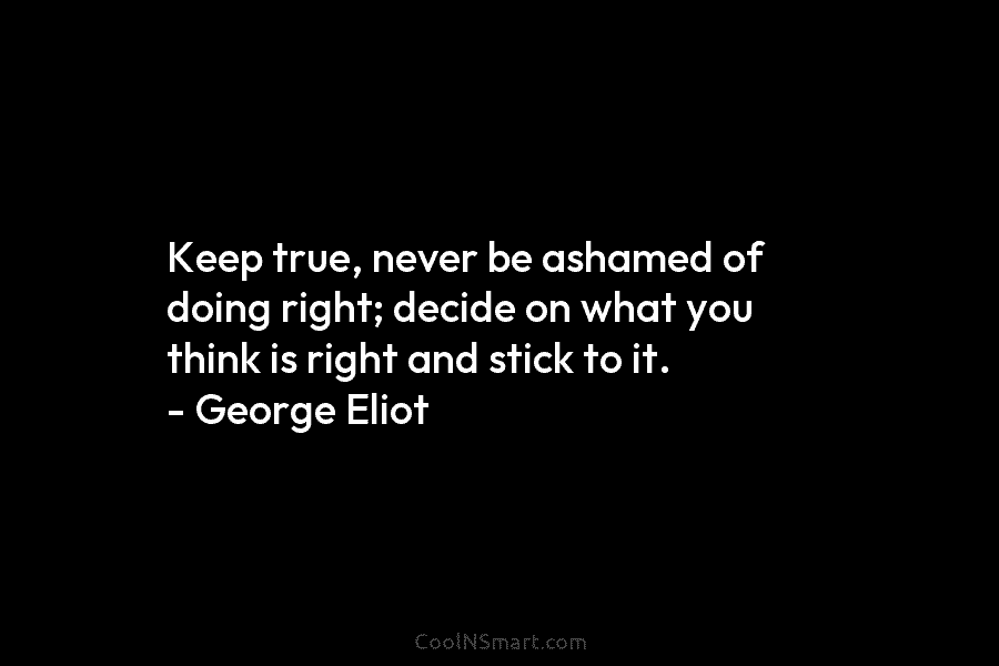 Keep true, never be ashamed of doing right; decide on what you think is right...