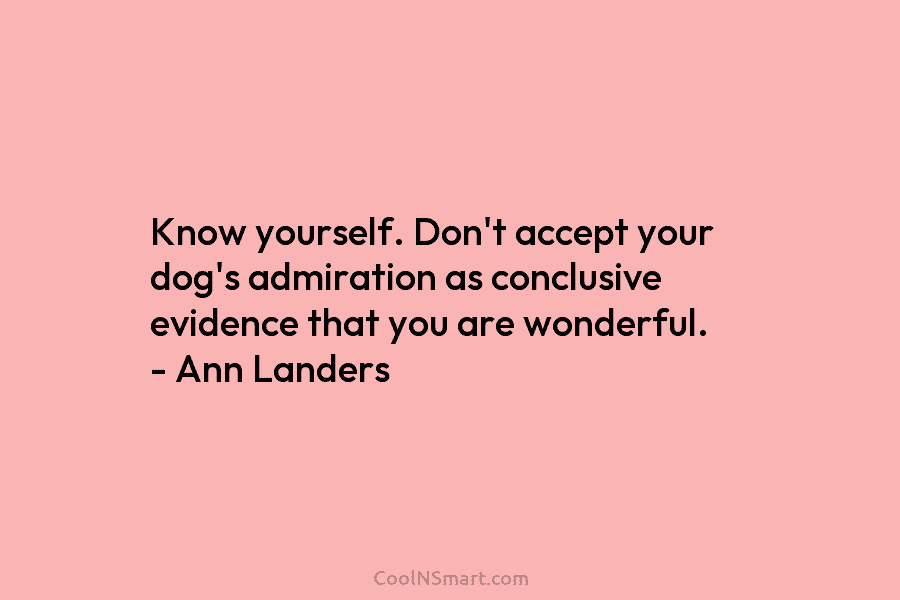 Know yourself. Don’t accept your dog’s admiration as conclusive evidence that you are wonderful. –...