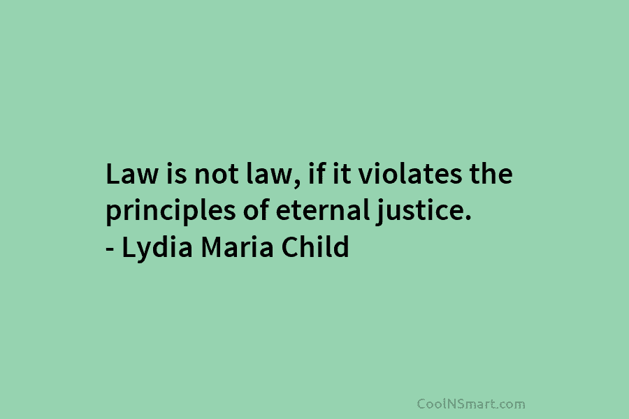 Law is not law, if it violates the principles of eternal justice. – Lydia Maria Child