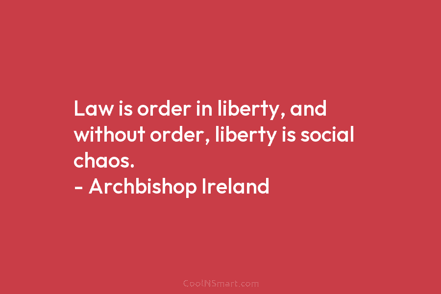 Law is order in liberty, and without order, liberty is social chaos. – Archbishop Ireland