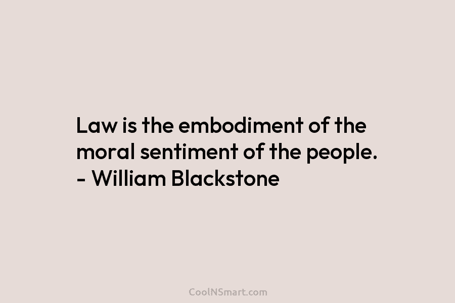 Law is the embodiment of the moral sentiment of the people. – William Blackstone