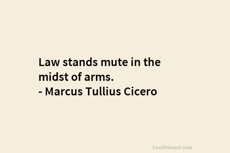 Law stands mute in the midst of arms. – Marcus Tullius Cicero