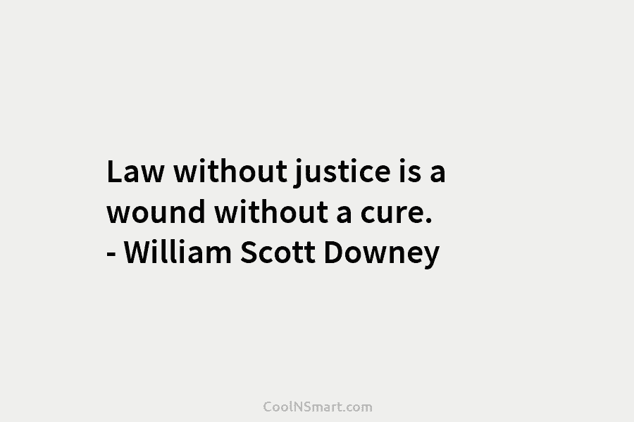 Law without justice is a wound without a cure. – William Scott Downey