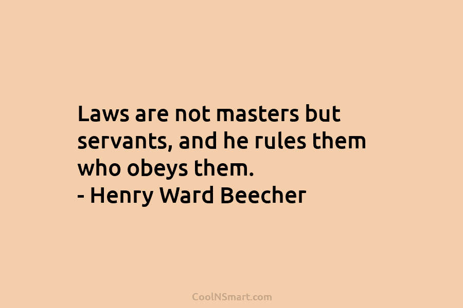Laws are not masters but servants, and he rules them who obeys them. – Henry Ward Beecher
