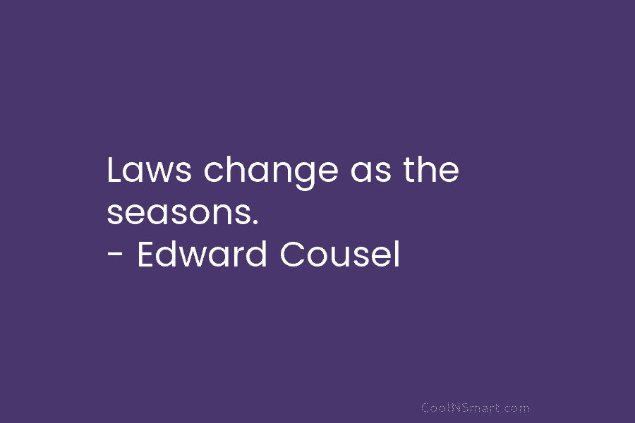 Laws change as the seasons. – Edward Cousel
