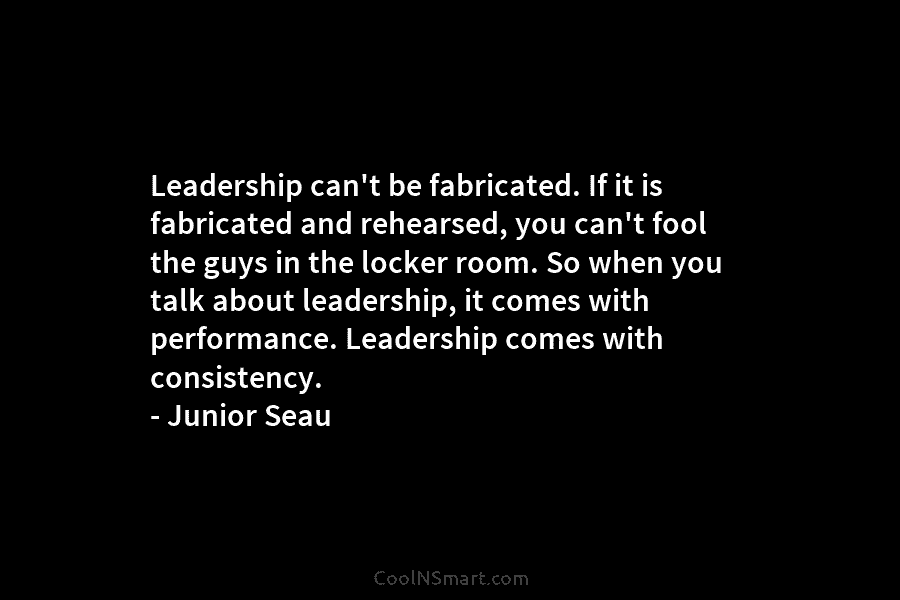 Leadership can’t be fabricated. If it is fabricated and rehearsed, you can’t fool the guys in the locker room. So...