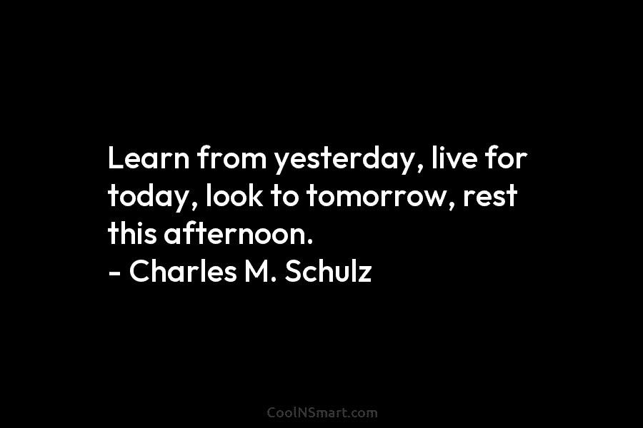 Learn from yesterday, live for today, look to tomorrow, rest this afternoon. – Charles M....