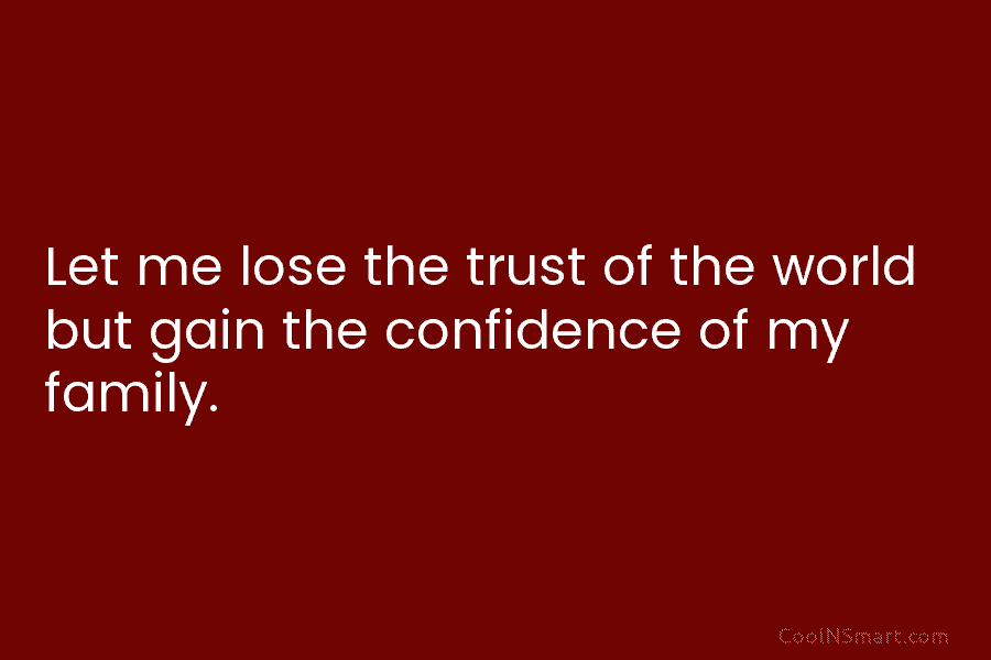 Let me lose the trust of the world but gain the confidence of my family.