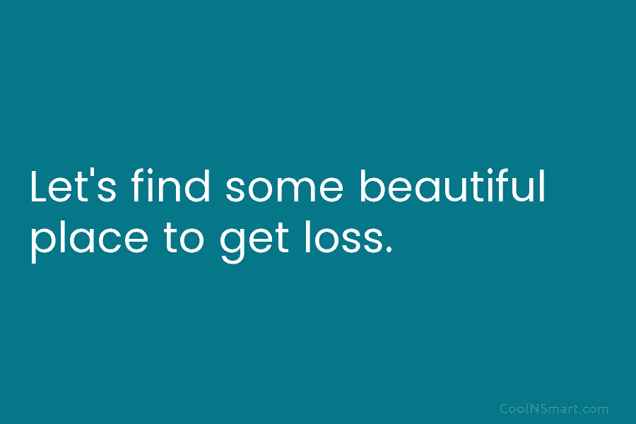 Let’s find some beautiful place to get loss.
