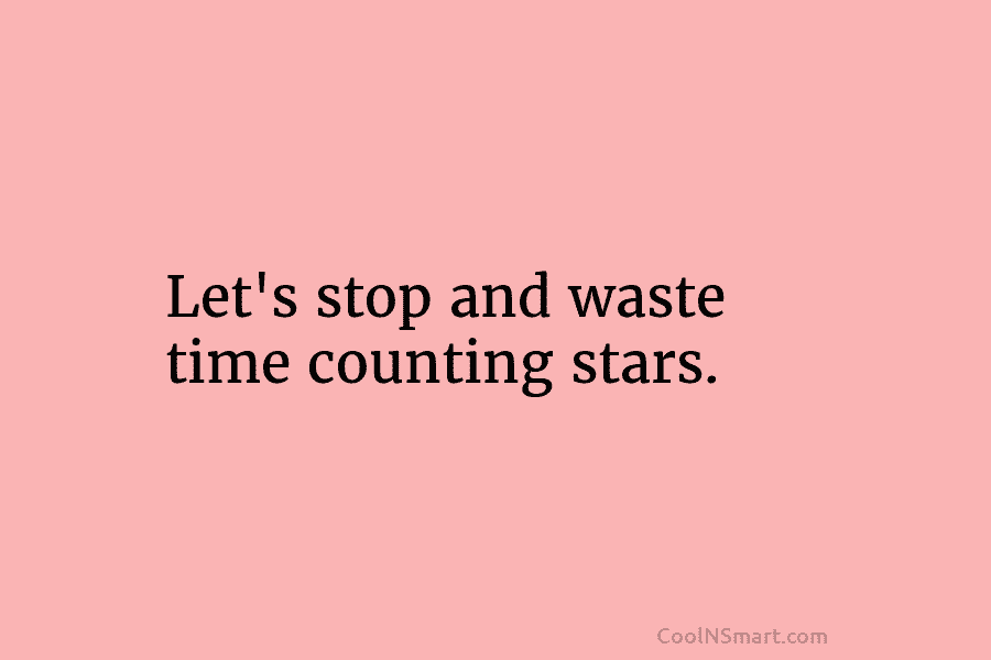 Let’s stop and waste time counting stars.
