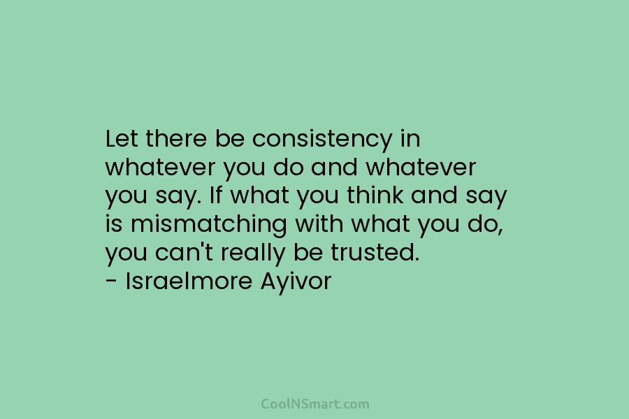 Let there be consistency in whatever you do and whatever you say. If what you...
