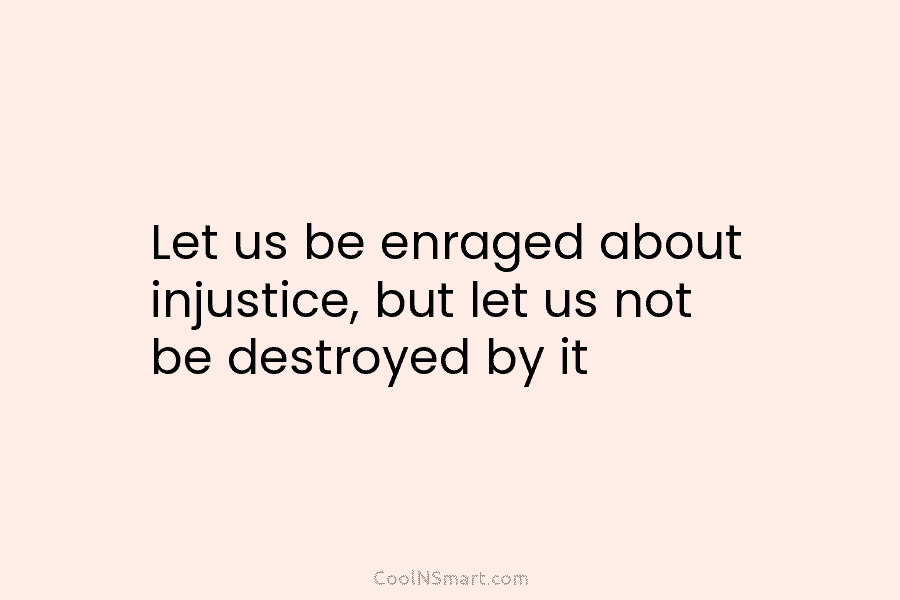 Let us be enraged about injustice, but let us not be destroyed by it