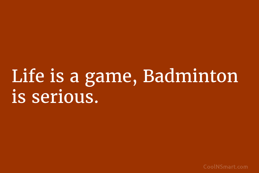Life is a game, Badminton is serious.