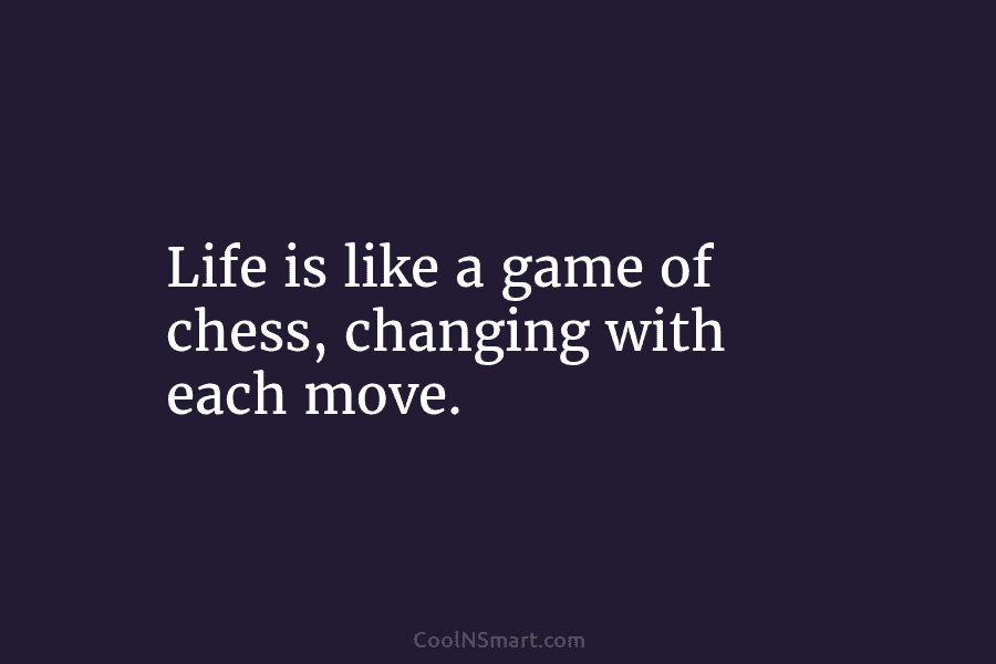 Life is like a game of chess, changing with each move.