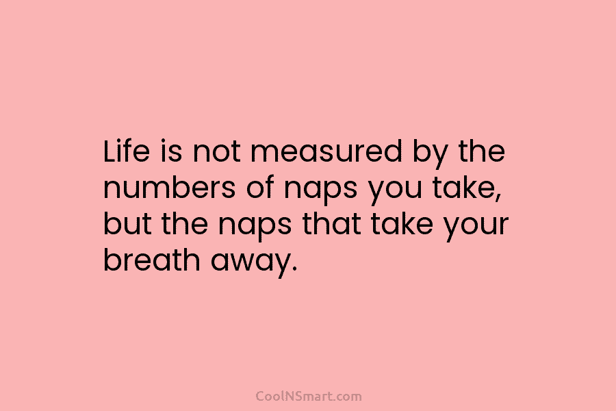 Life is not measured by the numbers of naps you take, but the naps that take your breath away.