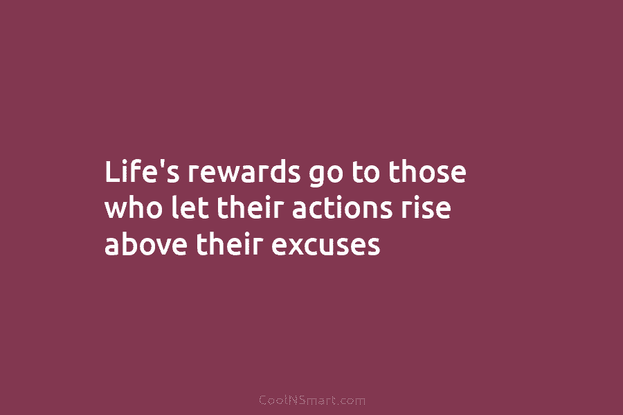Life’s rewards go to those who let their actions rise above their excuses
