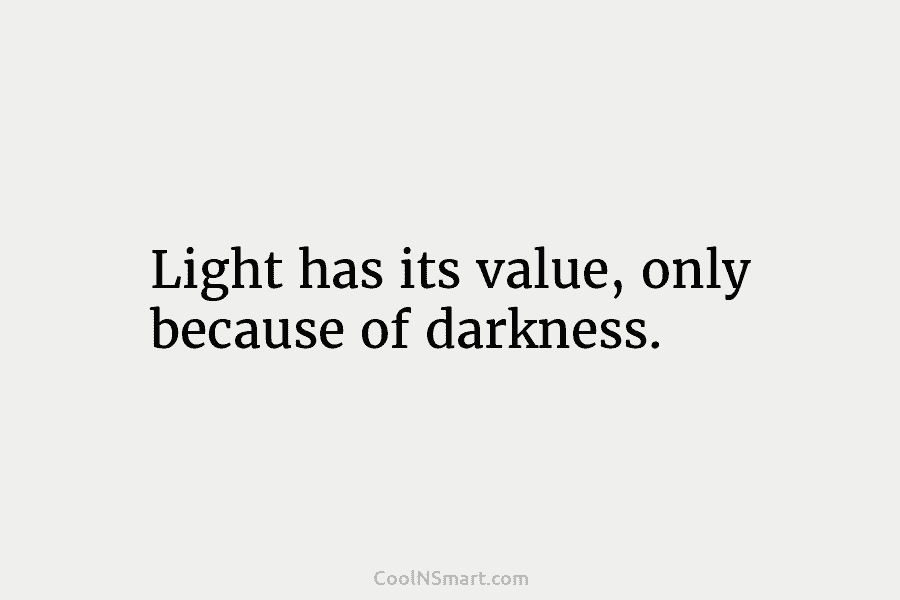 Light has its value, only because of darkness.