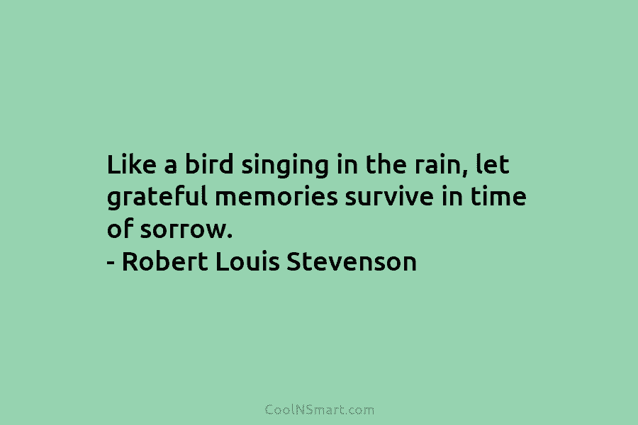 Like a bird singing in the rain, let grateful memories survive in time of sorrow. – Robert Louis Stevenson