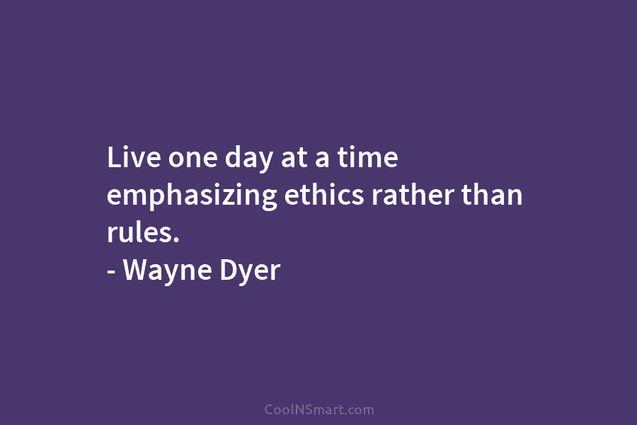 Live one day at a time emphasizing ethics rather than rules. – Wayne Dyer