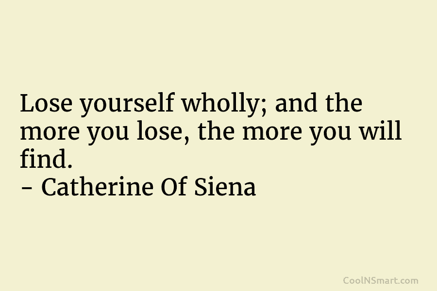 Lose yourself wholly; and the more you lose, the more you will find. – Catherine Of Siena