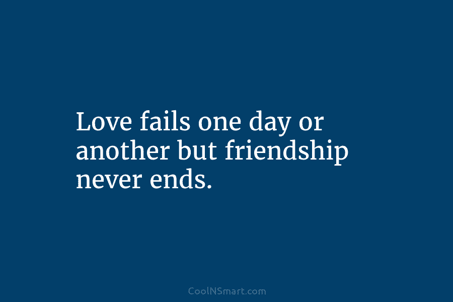Love fails one day or another but friendship never ends.