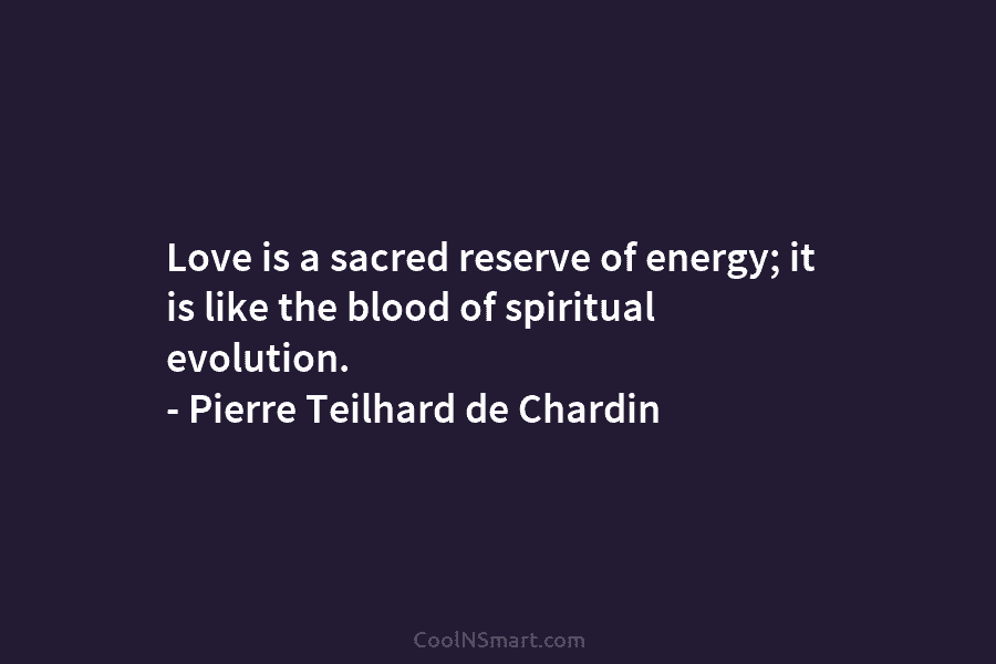 Love is a sacred reserve of energy; it is like the blood of spiritual evolution....