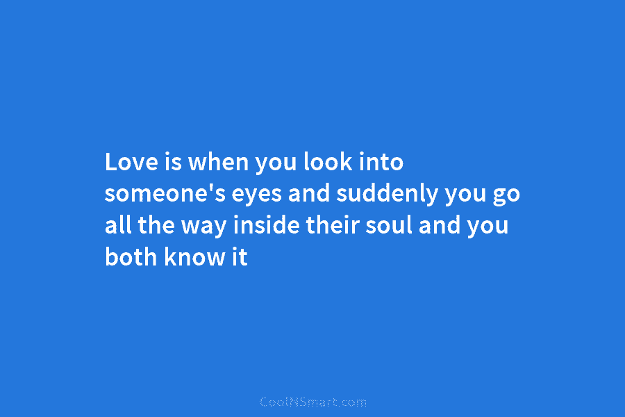 Love is when you look into someone’s eyes and suddenly you go all the way inside their soul and you...