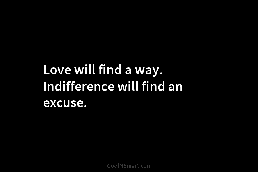 Love will find a way. Indifference will find an excuse.
