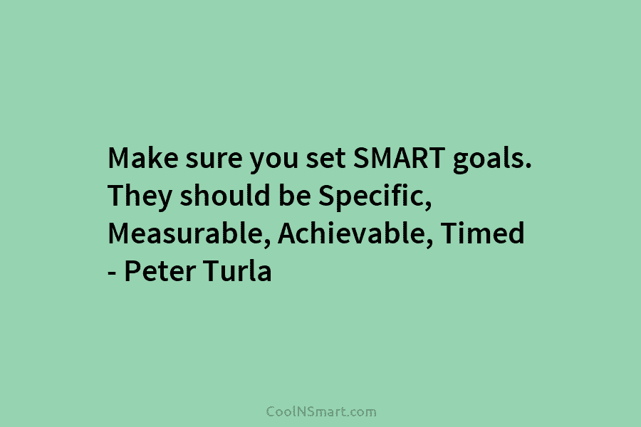 Make sure you set SMART goals. They should be Specific, Measurable, Achievable, Timed – Peter Turla