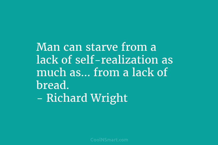 Man can starve from a lack of self-realization as much as… from a lack of...