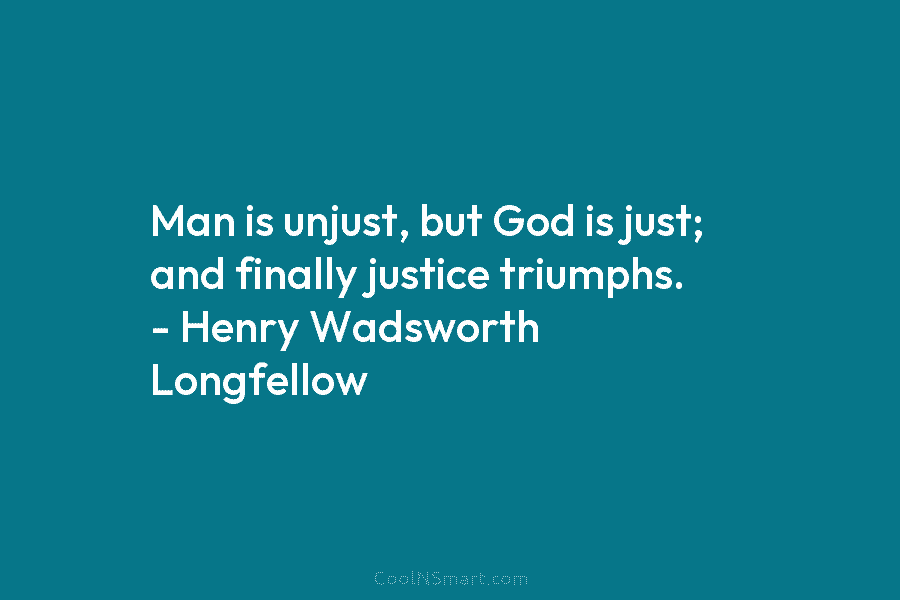 Man is unjust, but God is just; and finally justice triumphs. – Henry Wadsworth Longfellow