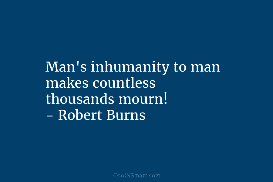Man’s inhumanity to man makes countless thousands mourn! – Robert Burns