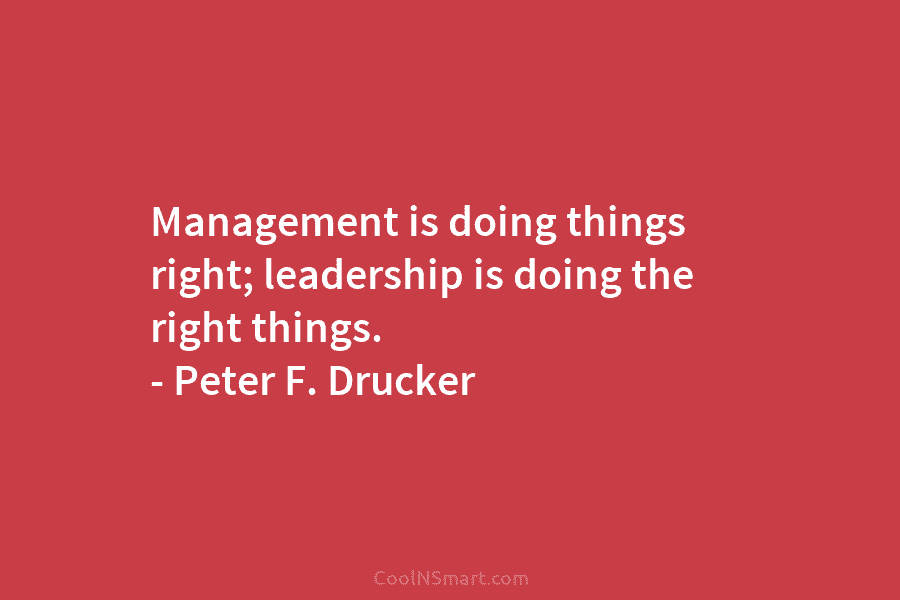 Management is doing things right; leadership is doing the right things. – Peter F. Drucker