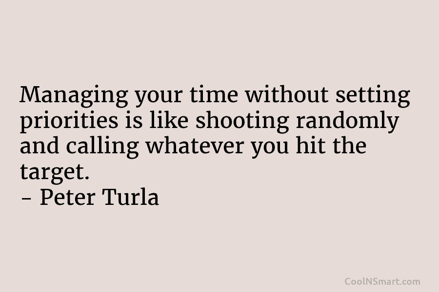 Managing your time without setting priorities is like shooting randomly and calling whatever you hit the target. – Peter Turla