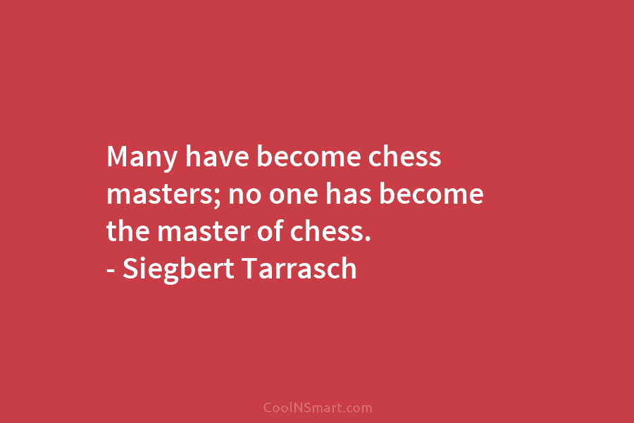 Many have become chess masters; no one has become the master of chess. – Siegbert Tarrasch