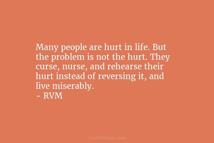Many people are hurt in life. But the problem is not the hurt. They curse, nurse, and rehearse their hurt...