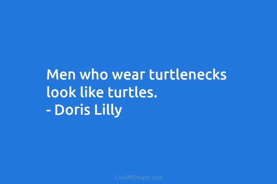 Men who wear turtlenecks look like turtles. – Doris Lilly