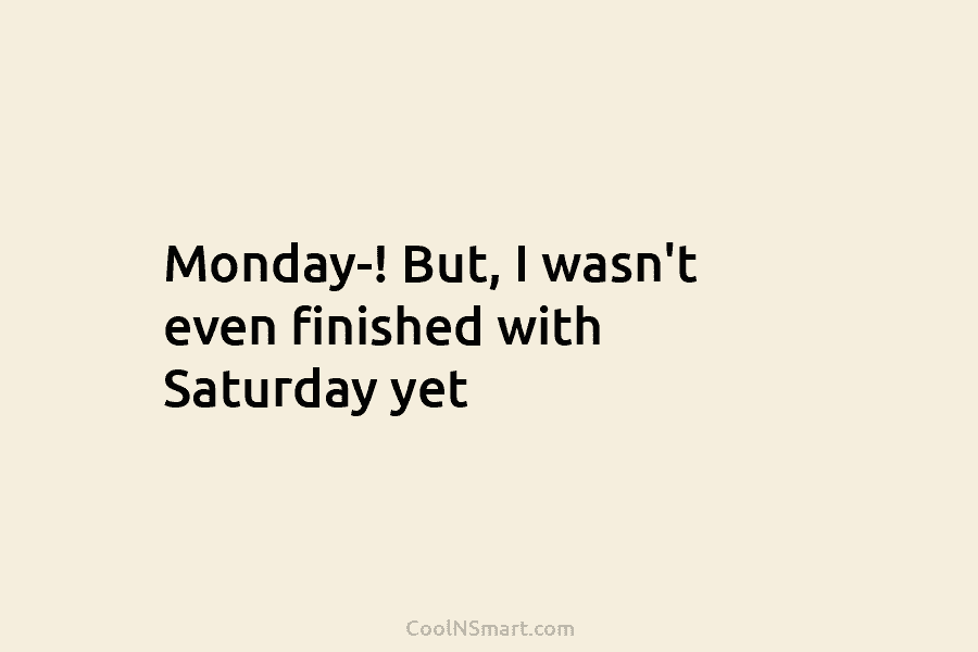 Monday-! But, I wasn’t even finished with Saturday yet