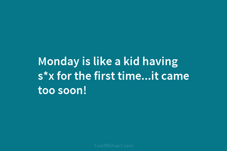 Monday is like a kid having s*x for the first time…it came too soon!