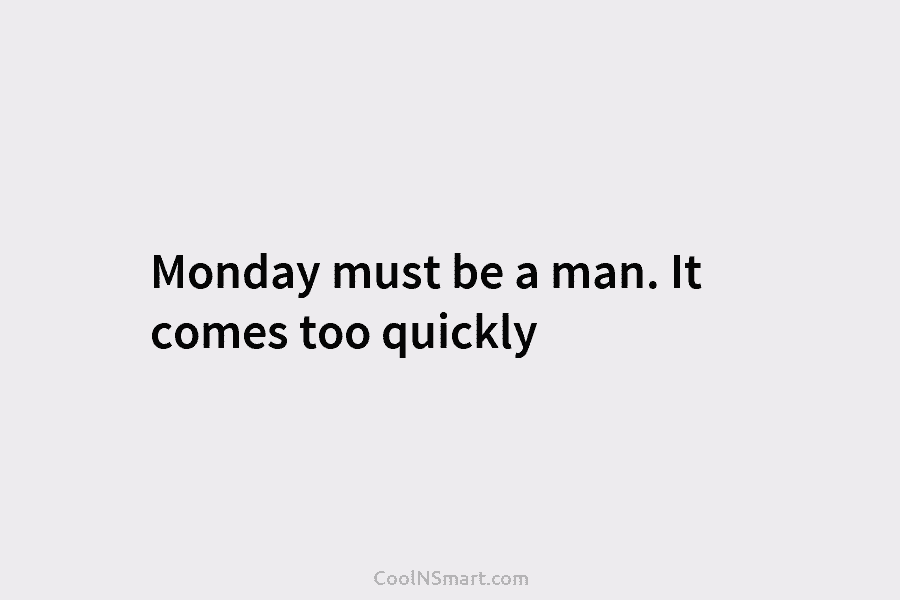 Monday must be a man. It comes too quickly