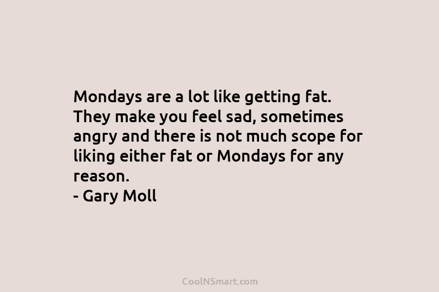 Mondays are a lot like getting fat. They make you feel sad, sometimes angry and there is not much scope...
