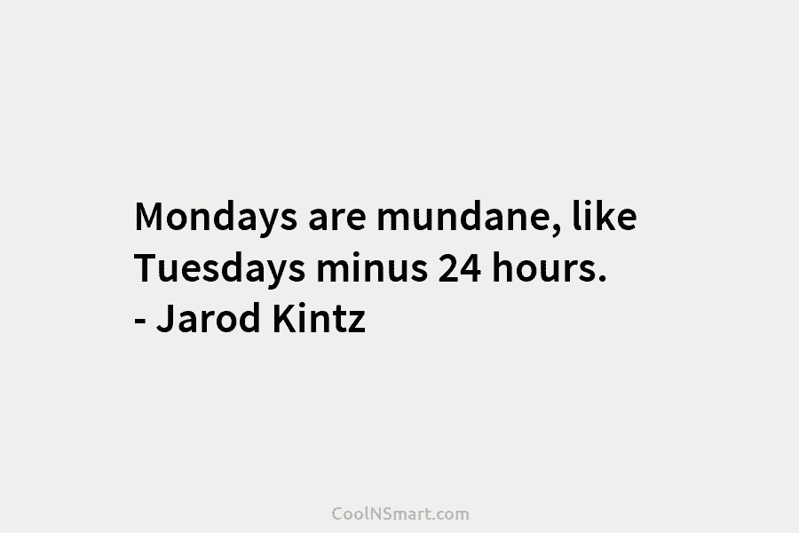 Mondays are mundane, like Tuesdays minus 24 hours. – Jarod Kintz