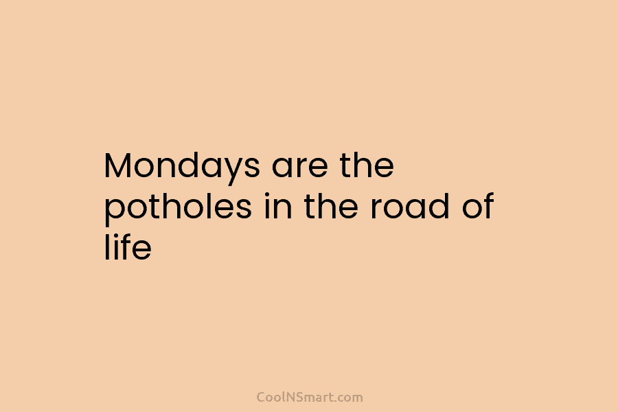 Mondays are the potholes in the road of life