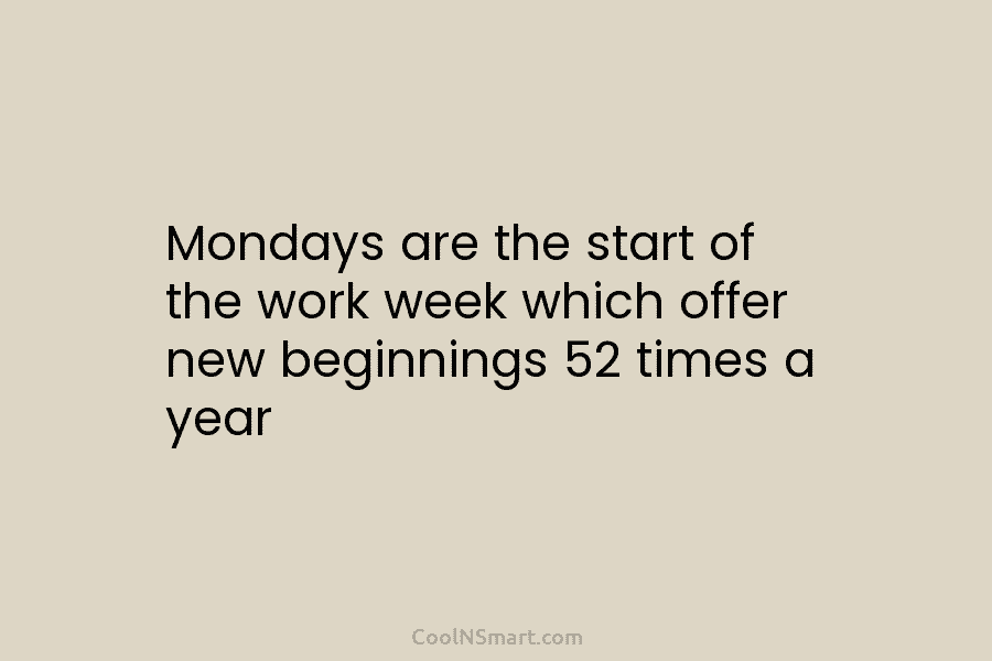 Mondays are the start of the work week which offer new beginnings 52 times a year