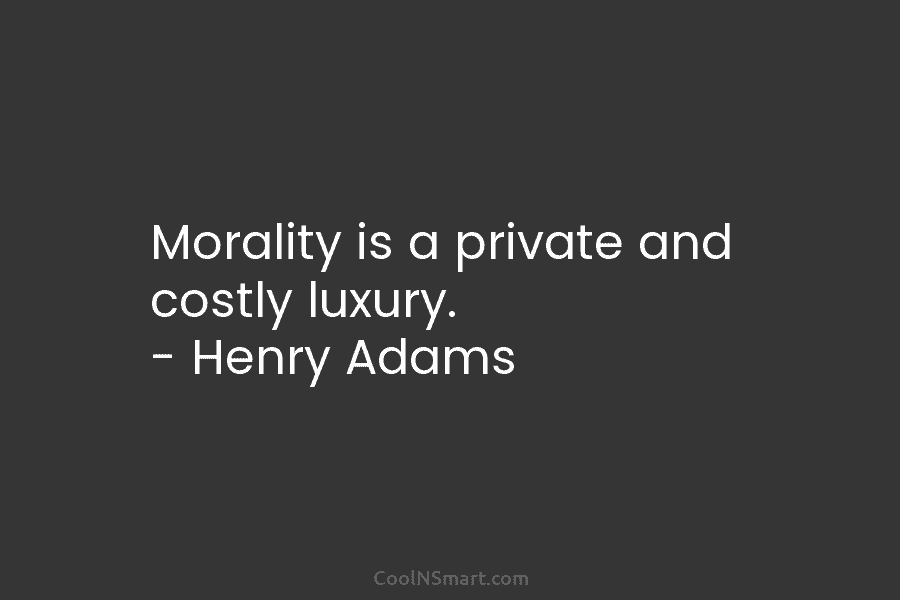 Morality is a private and costly luxury. – Henry Adams