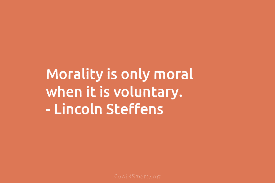 Morality is only moral when it is voluntary. – Lincoln Steffens