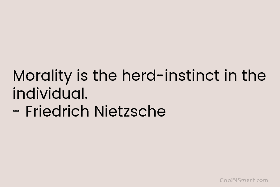 Morality is the herd-instinct in the individual. – Friedrich Nietzsche