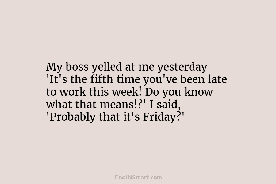 My boss yelled at me yesterday ‘It’s the fifth time you’ve been late to work this week! Do you know...