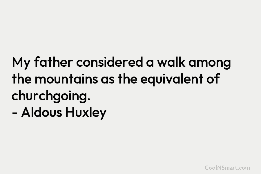 My father considered a walk among the mountains as the equivalent of churchgoing. – Aldous...