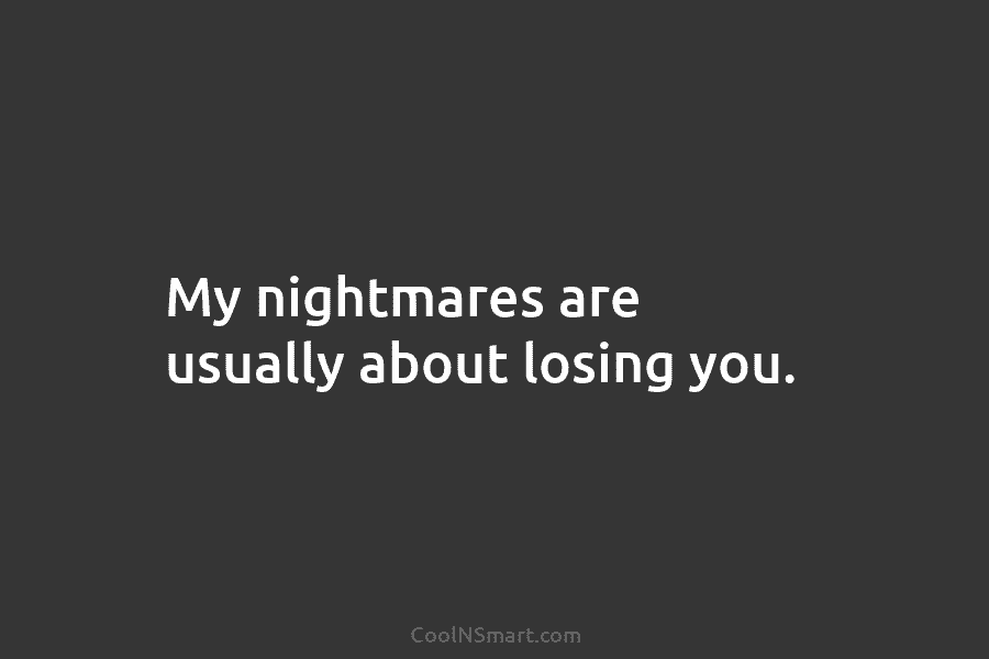 My nightmares are usually about losing you.